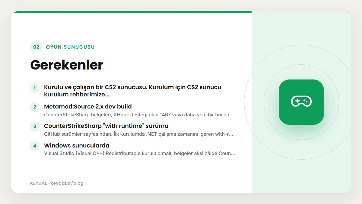 Gerekenler: Kurulu ve çalışan bir CS2 sunucusu. Kurulum için CS2 sunucu kurulum rehberimize..., Metamod:Source 2.x dev build, CounterStrikeSharp "with runtime" sürümü, Windows...
