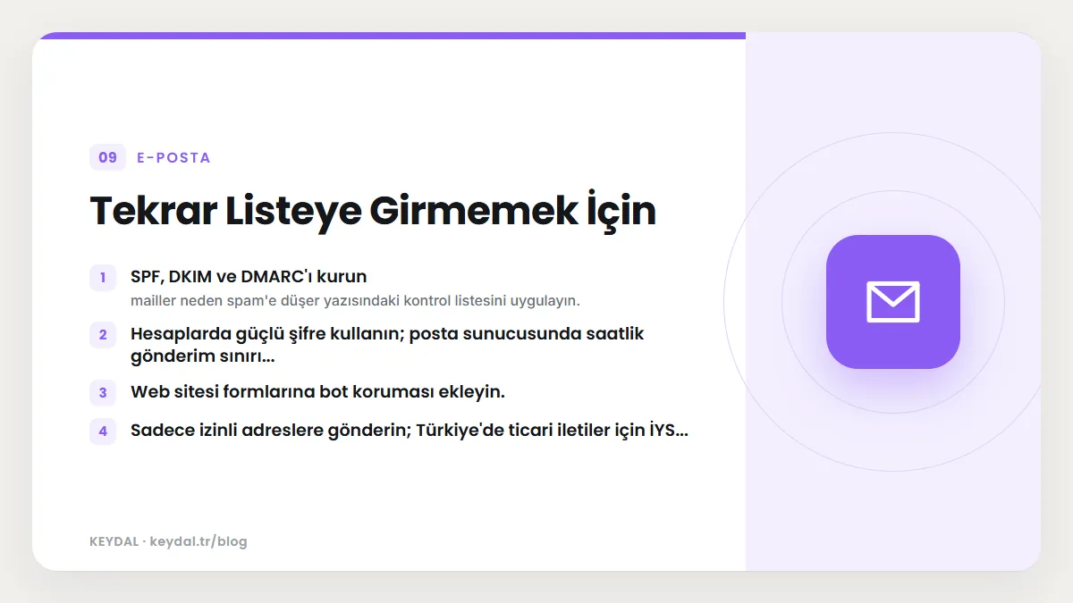 Tekrar Listeye Girmemek İçin: SPF, DKIM ve DMARC'ı kurun, Hesaplarda güçlü şifre kullanın; posta sunucusunda saatlik gönderim sınırı..., Web sitesi formlarına bot koruması...