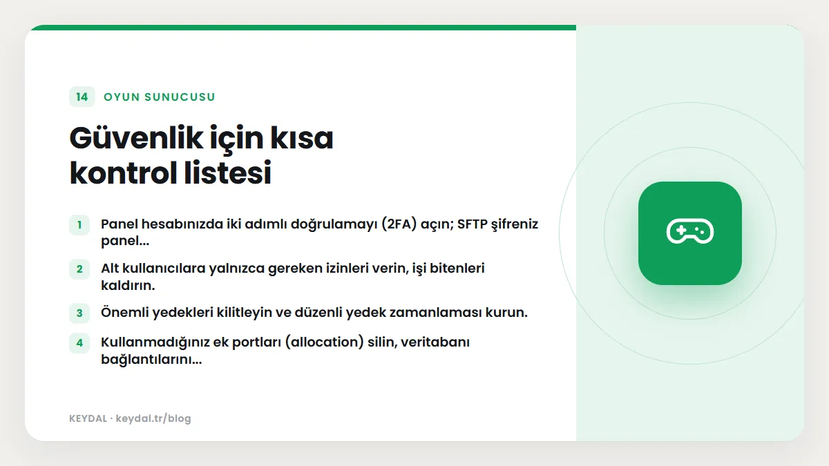 Güvenlik için kısa kontrol listesi: Panel hesabınızda iki adımlı doğrulamayı (2FA) açın; SFTP şifreniz panel..., Alt kullanıcılara yalnızca gereken izinleri verin, işi bitenleri...