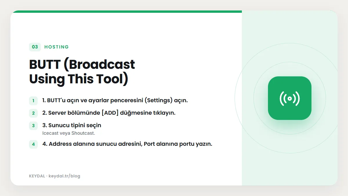 BUTT (Broadcast Using This Tool): 1. BUTT'u açın ve ayarlar penceresini (Settings) açın., 2. Server bölümünde [ADD] düğmesine tıklayın., 3. Sunucu tipini seçin, 4. Address alanına...