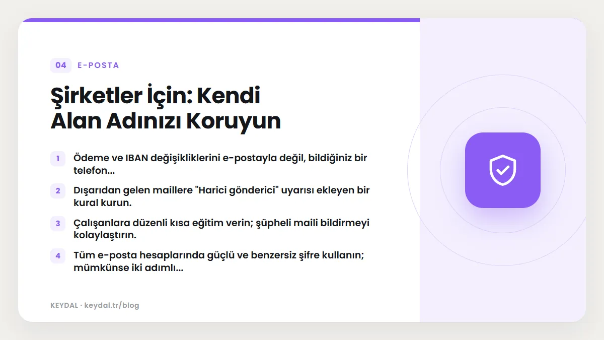 Şirketler İçin: Kendi Alan Adınızı Koruyun: Ödeme ve IBAN değişikliklerini e-postayla değil, bildiğiniz bir telefon..., Dışarıdan gelen maillere "Harici gönderici" uyarısı ekleyen...